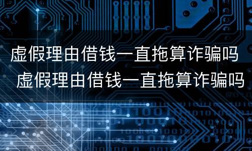 虚假理由借钱一直拖算诈骗吗 虚假理由借钱一直拖算诈骗吗还拿去赌博