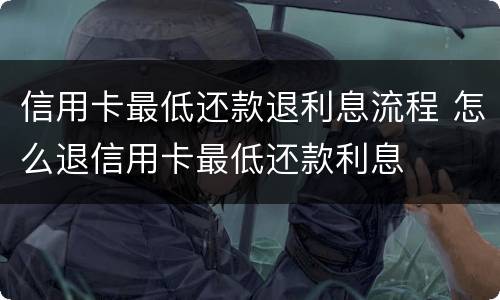 信用卡最低还款退利息流程 怎么退信用卡最低还款利息