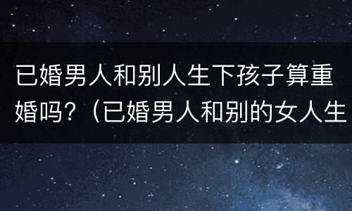 已婚男人和别人生下孩子算重婚吗?（已婚男人和别的女人生孩子算重婚吗）