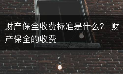 财产保全收费标准是什么？ 财产保全的收费