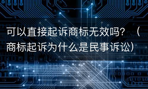 可以直接起诉商标无效吗？（商标起诉为什么是民事诉讼）