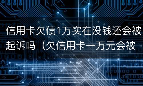 信用卡欠债1万实在没钱还会被起诉吗（欠信用卡一万元会被起诉吗）