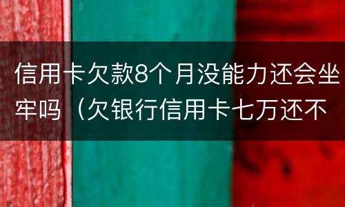 信用卡欠款8个月没能力还会坐牢吗（欠银行信用卡七万还不上会坐牢吗）