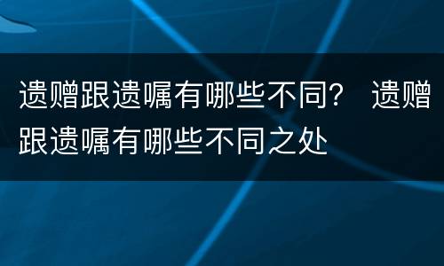 遗赠跟遗嘱有哪些不同？ 遗赠跟遗嘱有哪些不同之处