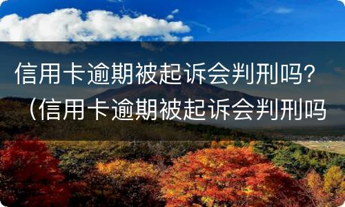 信用卡逾期被起诉会判刑吗？（信用卡逾期被起诉会判刑吗知乎）