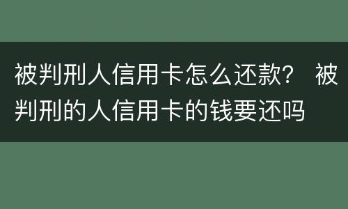 被判刑人信用卡怎么还款？ 被判刑的人信用卡的钱要还吗