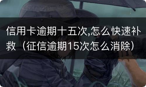 信用卡逾期十五次,怎么快速补救（征信逾期15次怎么消除）