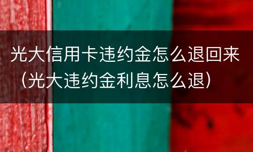 光大信用卡违约金怎么退回来（光大违约金利息怎么退）