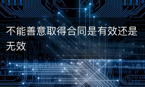 不能善意取得合同是有效还是无效