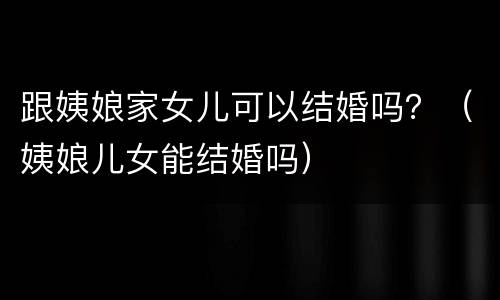 跟姨娘家女儿可以结婚吗？（姨娘儿女能结婚吗）