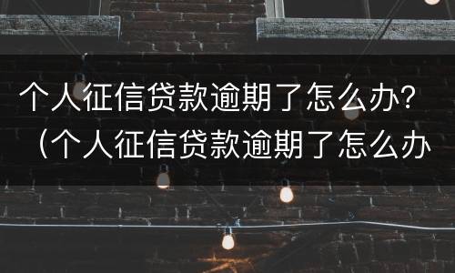 个人征信贷款逾期了怎么办？（个人征信贷款逾期了怎么办信用卡）