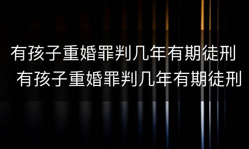 有孩子重婚罪判几年有期徒刑 有孩子重婚罪判几年有期徒刑怎么判