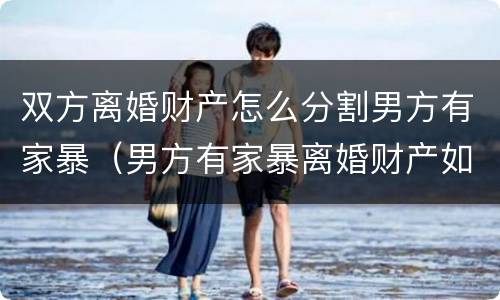 双方离婚财产怎么分割男方有家暴（男方有家暴离婚财产如何分割）
