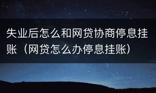 失业后怎么和网贷协商停息挂账（网贷怎么办停息挂账）