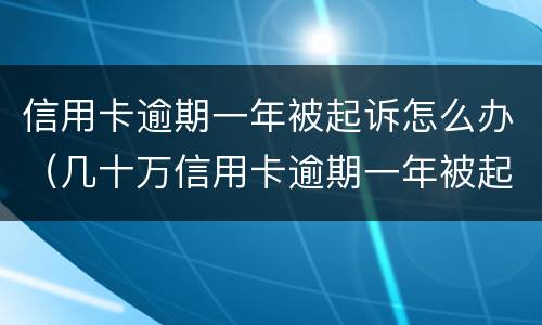 信用卡逾期一年被起诉怎么办（几十万信用卡逾期一年被起诉后果会怎么样）