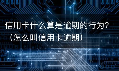 信用卡什么算是逾期的行为？（怎么叫信用卡逾期）