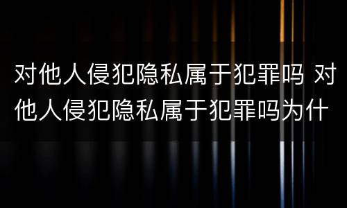 对他人侵犯隐私属于犯罪吗 对他人侵犯隐私属于犯罪吗为什么