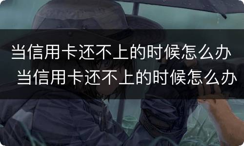 当信用卡还不上的时候怎么办 当信用卡还不上的时候怎么办呢