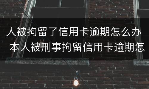 人被拘留了信用卡逾期怎么办 本人被刑事拘留信用卡逾期怎么办