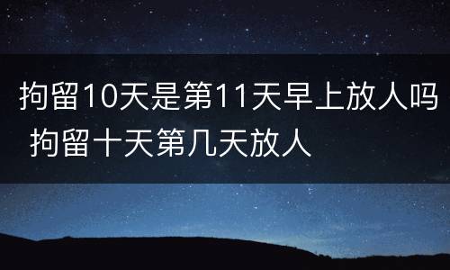 拘留10天是第11天早上放人吗 拘留十天第几天放人
