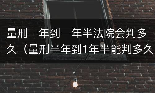 量刑一年到一年半法院会判多久（量刑半年到1年半能判多久）