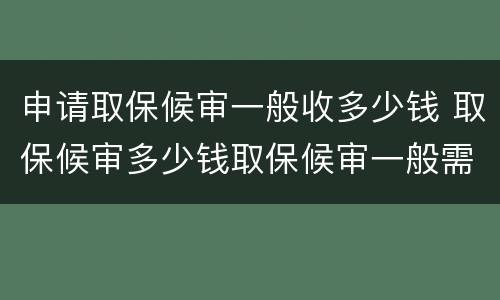 申请取保候审一般收多少钱 取保候审多少钱取保候审一般需要多少钱