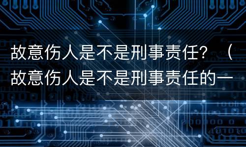 故意伤人是不是刑事责任？（故意伤人是不是刑事责任的一种）