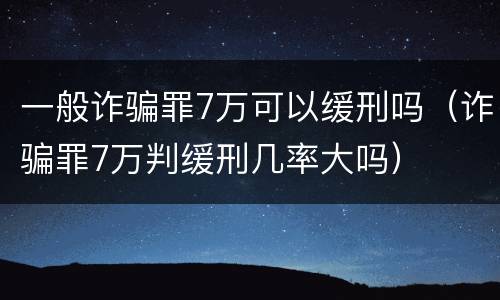 一般诈骗罪7万可以缓刑吗（诈骗罪7万判缓刑几率大吗）