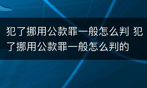 犯了挪用公款罪一般怎么判 犯了挪用公款罪一般怎么判的