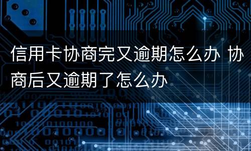信用卡协商完又逾期怎么办 协商后又逾期了怎么办