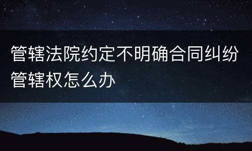 管辖法院约定不明确合同纠纷管辖权怎么办