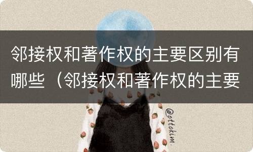 邻接权和著作权的主要区别有哪些（邻接权和著作权的主要区别有哪些呢）