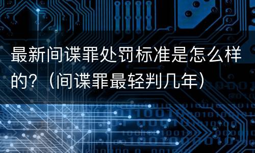 最新间谍罪处罚标准是怎么样的?（间谍罪最轻判几年）