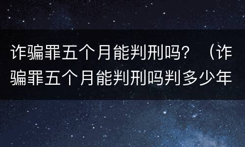 诈骗罪五个月能判刑吗？（诈骗罪五个月能判刑吗判多少年）
