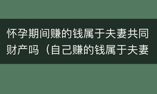 怀孕期间赚的钱属于夫妻共同财产吗（自己赚的钱属于夫妻共同财产吗）