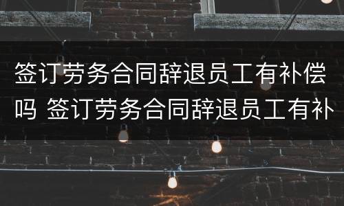 签订劳务合同辞退员工有补偿吗 签订劳务合同辞退员工有补偿吗