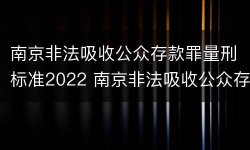 南京非法吸收公众存款罪量刑标准2022 南京非法吸收公众存款罪量刑标准2022年