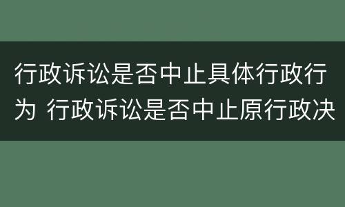 行政诉讼是否中止具体行政行为 行政诉讼是否中止原行政决定