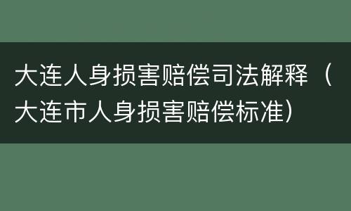 大连人身损害赔偿司法解释（大连市人身损害赔偿标准）