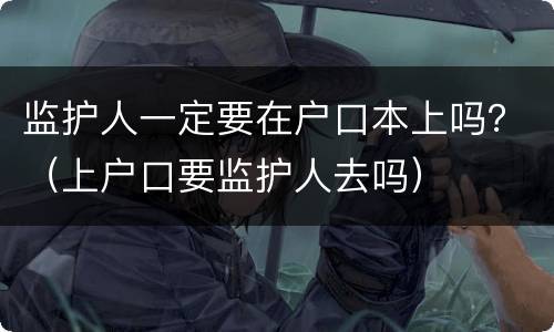 监护人一定要在户口本上吗？（上户口要监护人去吗）