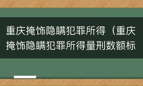重庆掩饰隐瞒犯罪所得（重庆掩饰隐瞒犯罪所得量刑数额标准）
