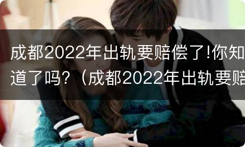 成都2022年出轨要赔偿了!你知道了吗?（成都2022年出轨要赔偿了!你知道了吗视频）