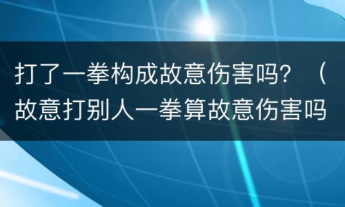 打了一拳构成故意伤害吗？（故意打别人一拳算故意伤害吗）