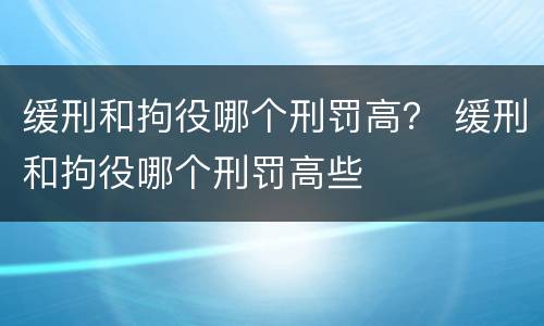 缓刑和拘役哪个刑罚高？ 缓刑和拘役哪个刑罚高些