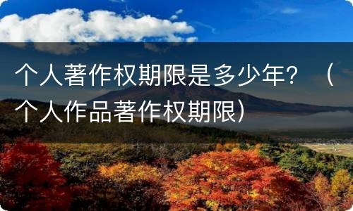 个人著作权期限是多少年？（个人作品著作权期限）