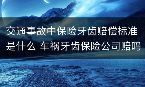 交通事故中保险牙齿赔偿标准是什么 车祸牙齿保险公司赔吗