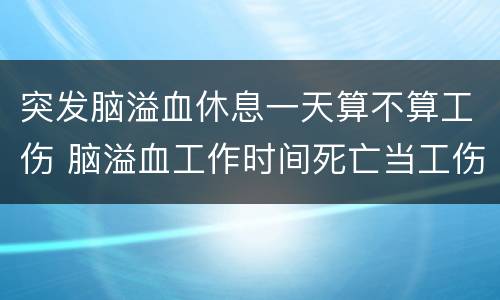 突发脑溢血休息一天算不算工伤 脑溢血工作时间死亡当工伤吗