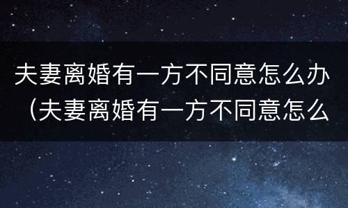夫妻离婚有一方不同意怎么办（夫妻离婚有一方不同意怎么办理）