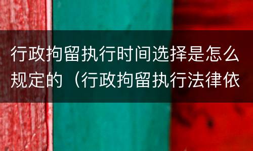 行政拘留执行时间选择是怎么规定的（行政拘留执行法律依据）