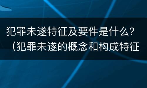 犯罪未遂特征及要件是什么？（犯罪未遂的概念和构成特征）